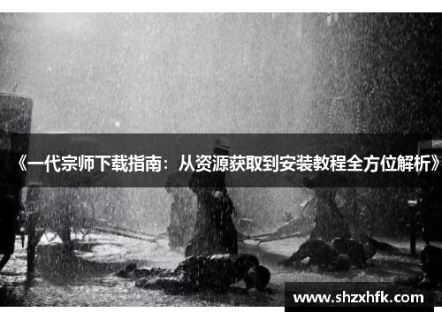 《一代宗师下载指南：从资源获取到安装教程全方位解析》